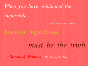When you have eliminated the impossible, 			          whatever remains,  however improbable,                                     must be the truth     ~Sherlock Holmes in The Sign of the Four